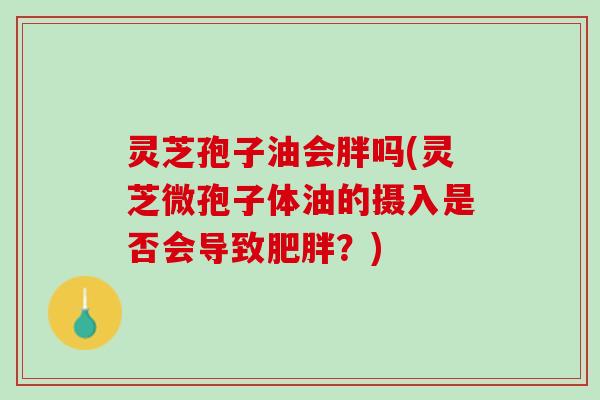 灵芝孢子油会胖吗(灵芝微孢子体油的摄入是否会导致肥胖？)