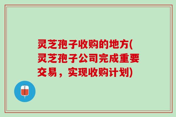 灵芝孢子收购的地方(灵芝孢子公司完成重要交易，实现收购计划)