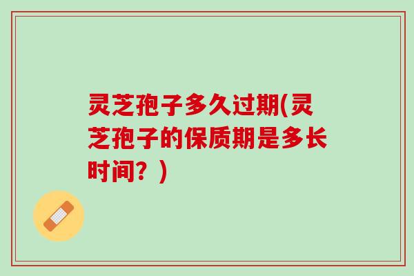 灵芝孢子多久过期(灵芝孢子的保质期是多长时间?) 灵芝孢子多久过期(灵芝孢子的保质期是多长时间?)