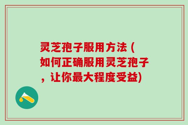 灵芝孢子服用方法 (如何正确服用灵芝孢子，让你最大程度受益)
