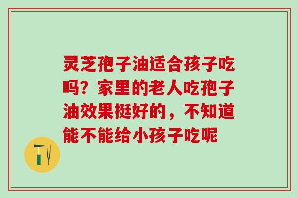 灵芝孢子油适合孩子吃吗？家里的老人吃孢子油效果挺好的，不知道能不能给小孩子吃呢