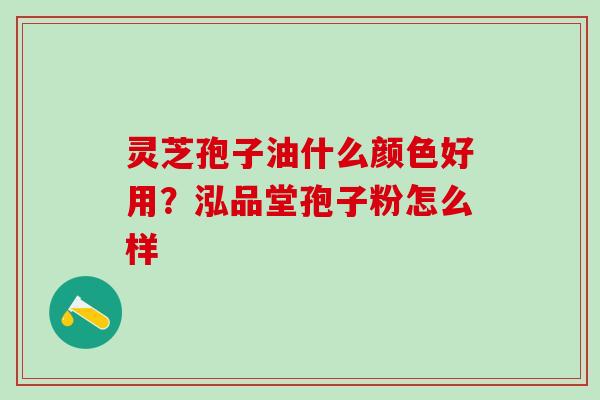 灵芝孢子油什么颜色好用？泓品堂孢子粉怎么样