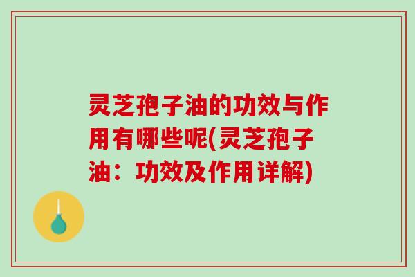 灵芝孢子油的功效与作用有哪些呢(灵芝孢子油:功效及作用详解) 灵芝孢子油的功效与作用有哪些呢(灵芝孢子油:功效及作用详解)