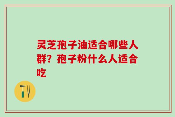 灵芝孢子油适合哪些人群？孢子粉什么人适合吃