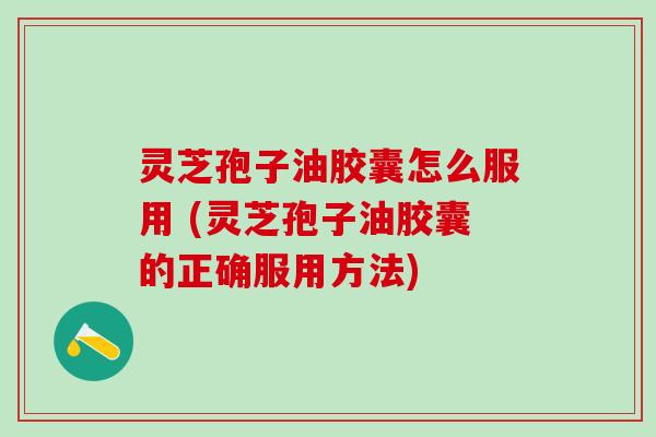 灵芝孢子油胶囊怎么服用 (灵芝孢子油胶囊的正确服用方法)