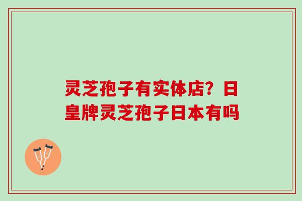灵芝孢子有实体店？日皇牌灵芝孢子日本有吗