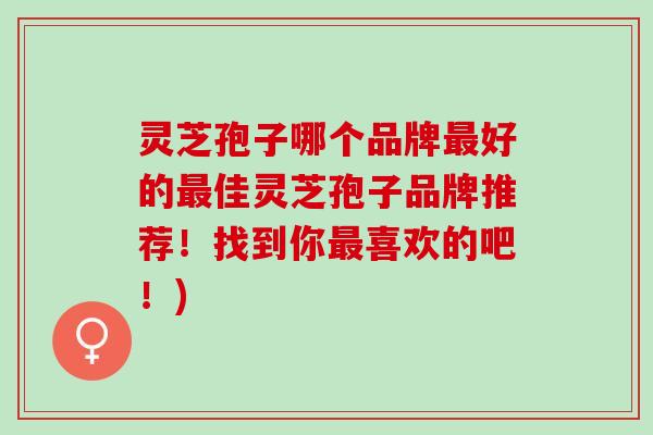 灵芝孢子哪个品牌好的佳灵芝孢子品牌推荐!找到你喜欢的吧!) 灵芝孢子哪个品牌好的佳灵芝孢子品牌推荐!找到你喜欢的吧!)