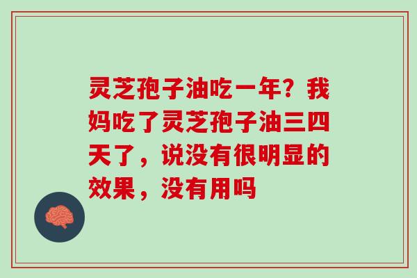 灵芝孢子油吃一年?我妈吃了灵芝孢子油三四天了,说没有很明显的效果,没有用吗 灵芝孢子油吃一年?我妈吃了灵芝孢子油三四天了,说没有很明显的效果,没有用吗