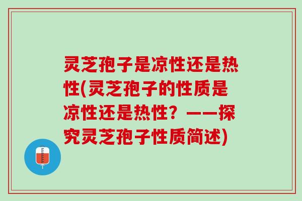 灵芝孢子是凉性还是热性(灵芝孢子的性质是凉性还是热性？——探究灵芝孢子性质简述)