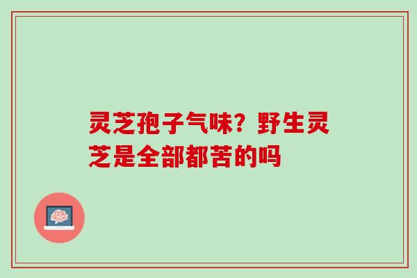 灵芝孢子气味？野生灵芝是全部都苦的吗