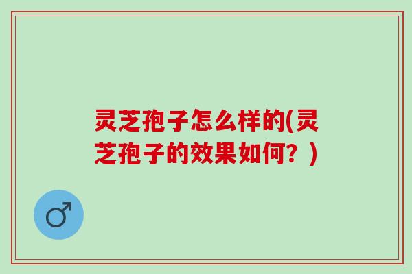 灵芝孢子怎么样的(灵芝孢子的效果如何？)