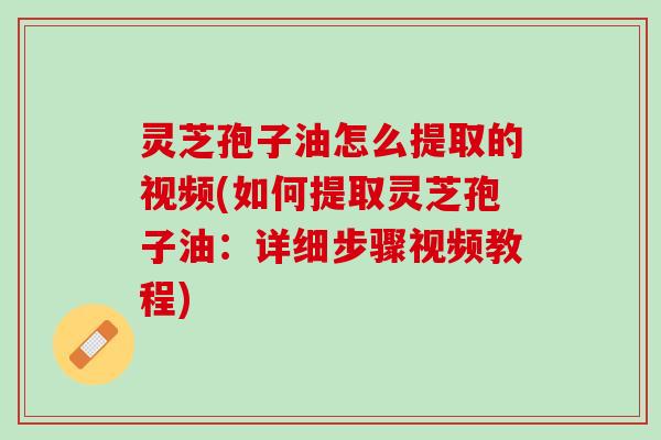 灵芝孢子油怎么提取的视频(如何提取灵芝孢子油:详细步骤视频教程) 灵芝孢子油怎么提取的视频(如何提取灵芝孢子油:详细步骤视频教程)