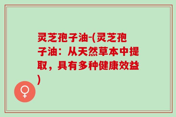 灵芝孢子油-(灵芝孢子油：从天然草本中提取，具有多种健康效益)