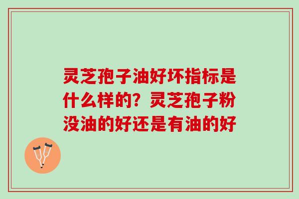 灵芝孢子油好坏指标是什么样的？灵芝孢子粉没油的好还是有油的好