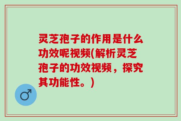 灵芝孢子的作用是什么功效呢视频(解析灵芝孢子的功效视频，探究其功能性。)