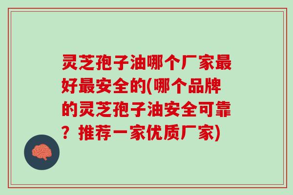 灵芝孢子油哪个厂家最好最安全的(哪个品牌的灵芝孢子油安全可靠？推荐一家优质厂家)