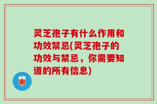 灵芝孢子有什么作用和功效禁忌(灵芝孢子的功效与禁忌，你需要知道的所有信息)