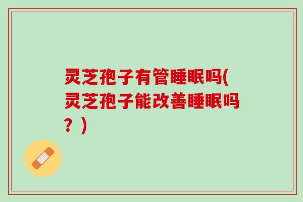 灵芝孢子有管吗(灵芝孢子能改善吗?) 灵芝孢子有管吗(灵芝孢子能改善吗?)