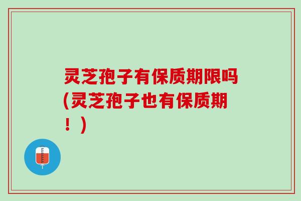 灵芝孢子有保质期限吗(灵芝孢子也有保质期！)