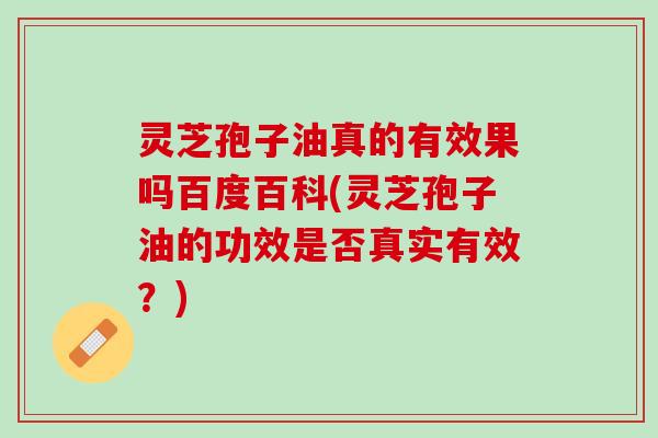 灵芝孢子油真的有效果吗百度百科(灵芝孢子油的功效是否真实有效?) 灵芝孢子油真的有效果吗百度百科(灵芝孢子油的功效是否真实有效?)