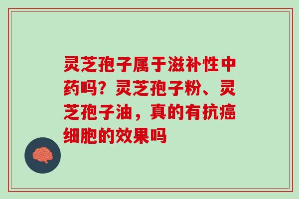 灵芝孢子属于滋补性中药吗？灵芝孢子粉、灵芝孢子油，真的有抗癌细胞的效果吗
