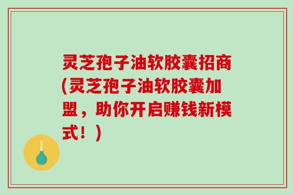 灵芝孢子油软胶囊招商(灵芝孢子油软胶囊加盟,助你开启赚钱新模式!) 灵芝孢子油软胶囊招商(灵芝孢子油软胶囊加盟,助你开启赚钱新模式!)