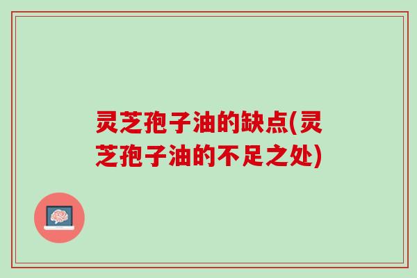 灵芝孢子油的缺点(灵芝孢子油的不足之处) 灵芝孢子油的缺点(灵芝孢子油的不足之处)