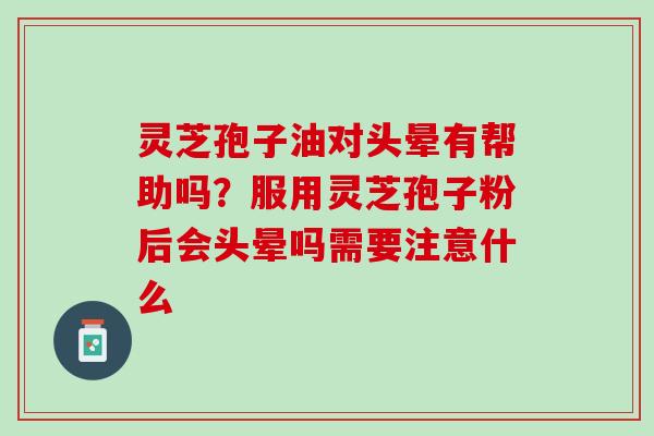 灵芝孢子油对头晕有帮助吗？服用灵芝孢子粉后会头晕吗需要注意什么