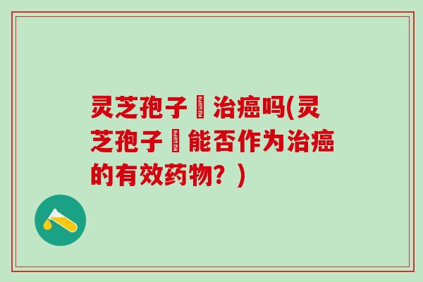灵芝孢子枌治癌吗(灵芝孢子枌能否作为治癌的有效药物？)