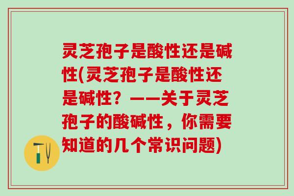 灵芝孢子是酸性还是碱性(灵芝孢子是酸性还是碱性？——关于灵芝孢子的酸碱性，你需要知道的几个常识问题)