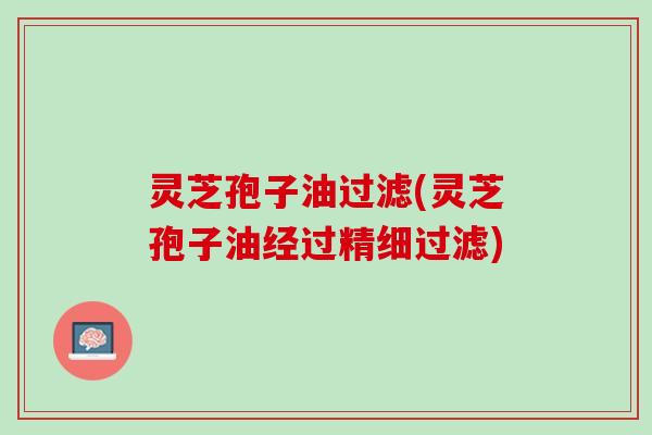 灵芝孢子油过滤(灵芝孢子油经过精细过滤)