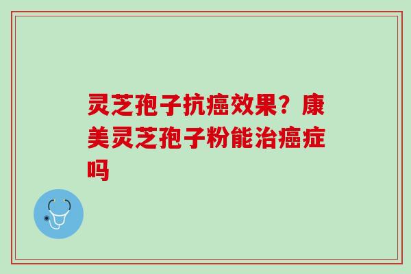 灵芝孢子抗癌效果？康美灵芝孢子粉能治癌症吗