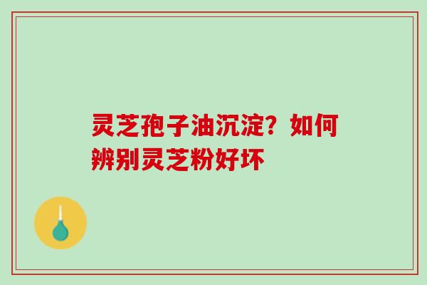 灵芝孢子油沉淀？如何辨别灵芝粉好坏