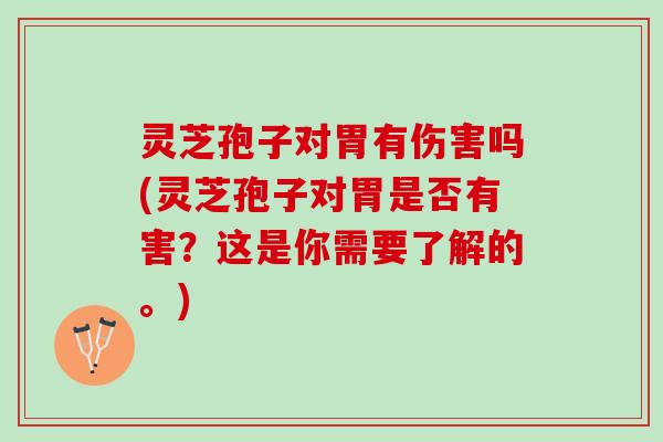 灵芝孢子对胃有伤害吗(灵芝孢子对胃是否有害？这是你需要了解的。)