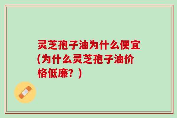 灵芝孢子油为什么便宜(为什么灵芝孢子油价格低廉？)
