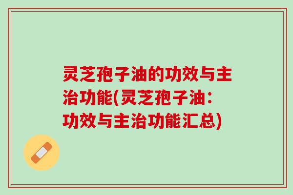 灵芝孢子油的功效与主功能(灵芝孢子油：功效与主功能汇总)
