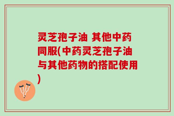 灵芝孢子油 其他中药同服(中药灵芝孢子油与其他药物的搭配使用)