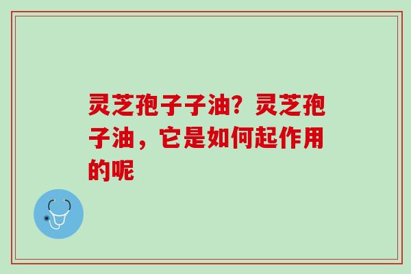灵芝孢子子油？灵芝孢子油，它是如何起作用的呢