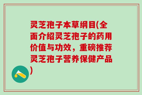 灵芝孢子本草纲目(全面介绍灵芝孢子的药用价值与功效，重磅推荐灵芝孢子营养保健产品)