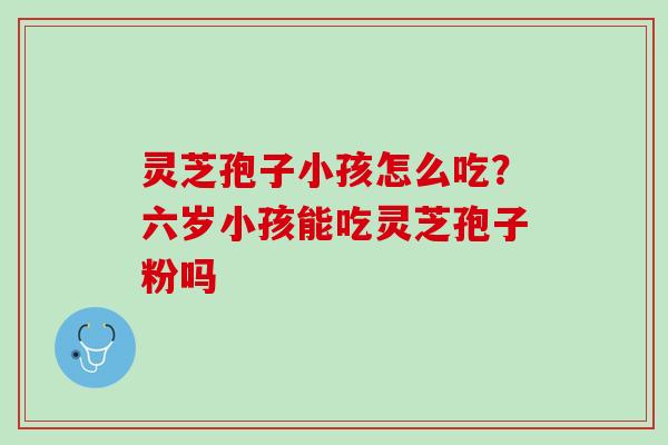 灵芝孢子小孩怎么吃？六岁小孩能吃灵芝孢子粉吗