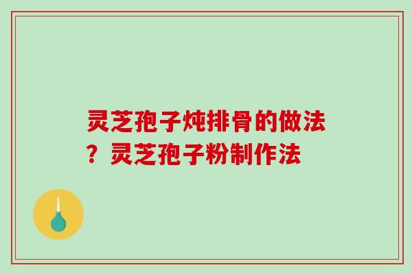 灵芝孢子炖排骨的做法？灵芝孢子粉制作法