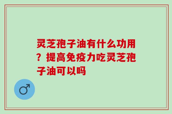 灵芝孢子油有什么功用？提高免疫力吃灵芝孢子油可以吗