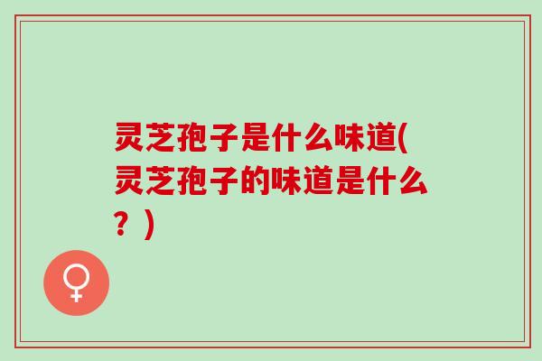 灵芝孢子是什么味道(灵芝孢子的味道是什么?) 灵芝孢子是什么味道(灵芝孢子的味道是什么?)