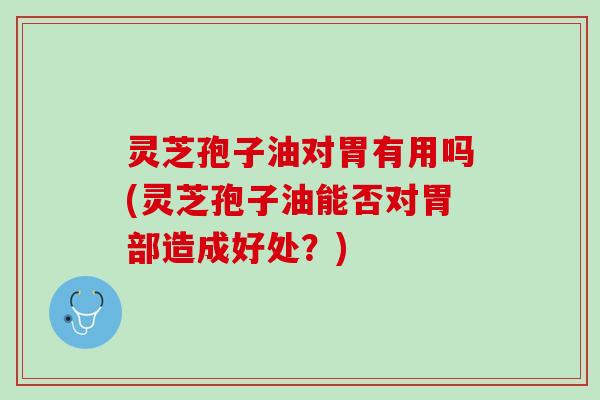 灵芝孢子油对胃有用吗(灵芝孢子油能否对胃部造成好处？)