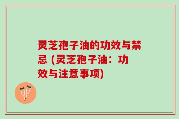 灵芝孢子油的功效与禁忌 (灵芝孢子油:功效与注意事项) 灵芝孢子油的功效与禁忌 (灵芝孢子油:功效与注意事项)