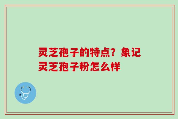 灵芝孢子的特点？象记灵芝孢子粉怎么样