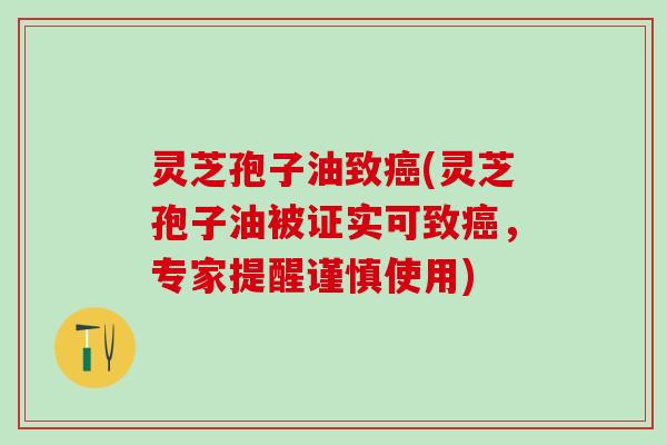 灵芝孢子油致癌(灵芝孢子油被证实可致癌，专家提醒谨慎使用)