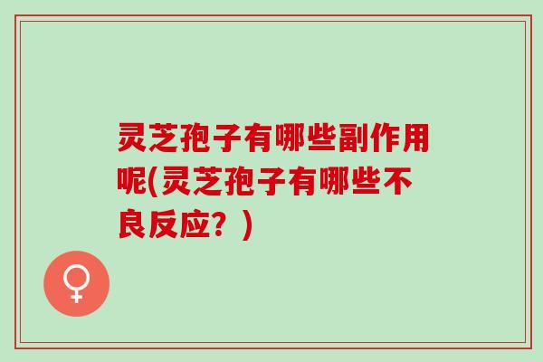 灵芝孢子有哪些副作用呢(灵芝孢子有哪些不良反应？)