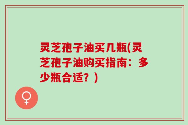 灵芝孢子油买几瓶(灵芝孢子油购买指南:多少瓶合适?) 灵芝孢子油买几瓶(灵芝孢子油购买指南:多少瓶合适?)
