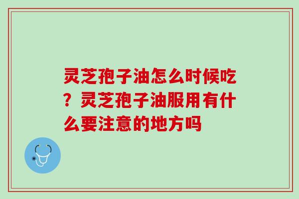 灵芝孢子油怎么时候吃？灵芝孢子油服用有什么要注意的地方吗